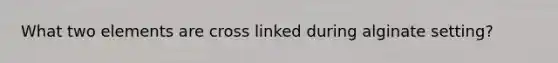 What two elements are cross linked during alginate setting?