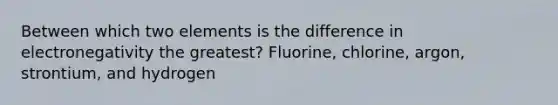 Between which two elements is the difference in electronegativity the greatest? Fluorine, chlorine, argon, strontium, and hydrogen