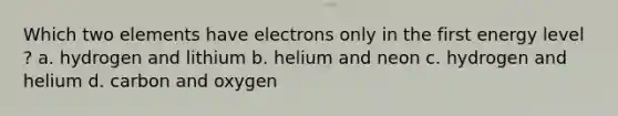 Which two elements have electrons only in the first energy level ? a. hydrogen and lithium b. helium and neon c. hydrogen and helium d. carbon and oxygen