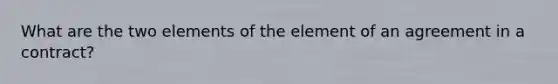 What are the two elements of the element of an agreement in a contract?