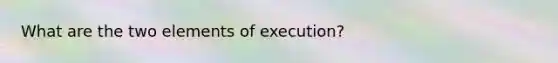 What are the two elements of execution?