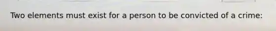 Two elements must exist for a person to be convicted of a crime: