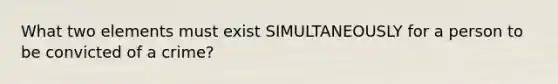 What two elements must exist SIMULTANEOUSLY for a person to be convicted of a crime?