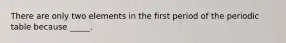 There are only two elements in the first period of the periodic table because _____.