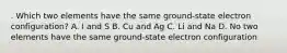 . Which two elements have the same ground-state electron configuration? A. I and S B. Cu and Ag C. Li and Na D. No two elements have the same ground-state electron configuration