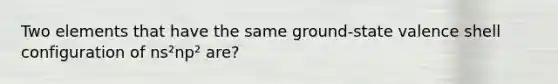 Two elements that have the same ground-state valence shell configuration of ns²np² are?