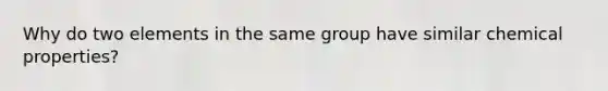 Why do two elements in the same group have similar chemical properties?