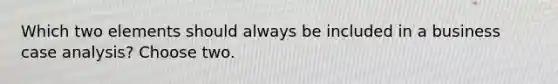 Which two elements should always be included in a business case analysis? Choose two.