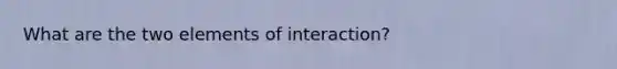 What are the two elements of interaction?