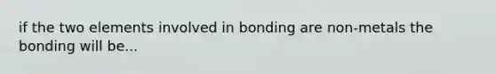 if the two elements involved in bonding are non-metals the bonding will be...