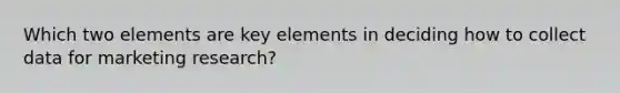 Which two elements are key elements in deciding how to collect data for marketing research?