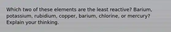 Which two of these elements are the least reactive? Barium, potassium, rubidium, copper, barium, chlorine, or mercury? Explain your thinking.