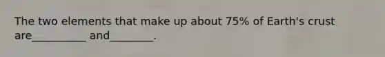 The two elements that make up about 75% of Earth's crust are__________ and________.