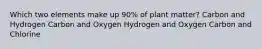 Which two elements make up 90% of plant matter? Carbon and Hydrogen Carbon and Oxygen Hydrogen and Oxygen Carbon and Chlorine