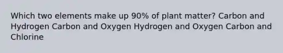 Which two elements make up 90% of plant matter? Carbon and Hydrogen Carbon and Oxygen Hydrogen and Oxygen Carbon and Chlorine