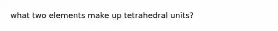 what two elements make up tetrahedral units?