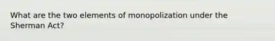 What are the two elements of monopolization under the Sherman Act?