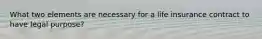 What two elements are necessary for a life insurance contract to have legal purpose?