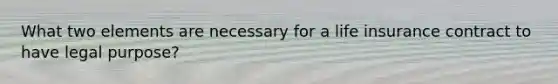 What two elements are necessary for a life insurance contract to have legal purpose?