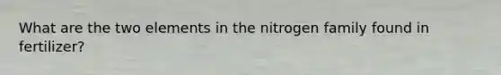 What are the two elements in the nitrogen family found in fertilizer?