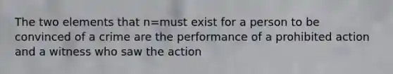 The two elements that n=must exist for a person to be convinced of a crime are the performance of a prohibited action and a witness who saw the action