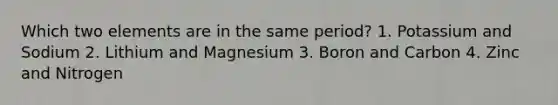 Which two elements are in the same period? 1. Potassium and Sodium 2. Lithium and Magnesium 3. Boron and Carbon 4. Zinc and Nitrogen