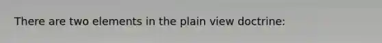 There are two elements in the plain view doctrine: