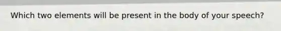 Which two elements will be present in the body of your speech?