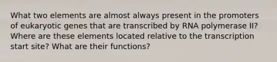 What two elements are almost always present in the promoters of eukaryotic genes that are transcribed by RNA polymerase II? Where are these elements located relative to the transcription start site? What are their functions?