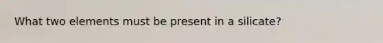 What two elements must be present in a silicate?