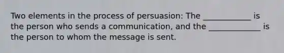 Two elements in the process of persuasion: The ____________ is the person who sends a communication, and the _____________ is the person to whom the message is sent.