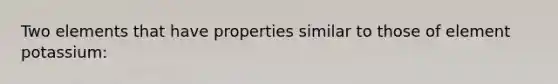 Two elements that have properties similar to those of element potassium: