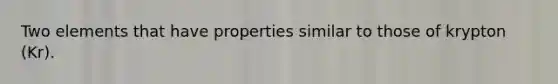Two elements that have properties similar to those of krypton (Kr).