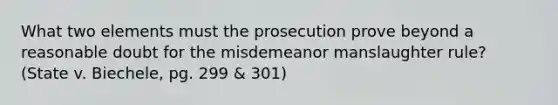 What two elements must the prosecution prove beyond a reasonable doubt for the misdemeanor manslaughter rule? (State v. Biechele, pg. 299 & 301)