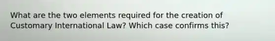 What are the two elements required for the creation of Customary International Law? Which case confirms this?