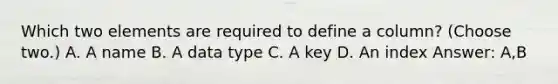 Which two elements are required to define a column? (Choose two.) A. A name B. A data type C. A key D. An index Answer: A,B