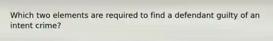 Which two elements are required to find a defendant guilty of an intent crime?