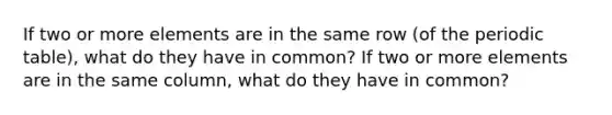 If two or more elements are in the same row (of the periodic table), what do they have in common? If two or more elements are in the same column, what do they have in common?