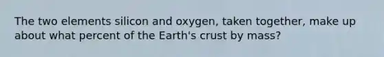 The two elements silicon and oxygen, taken together, make up about what percent of the Earth's crust by mass?