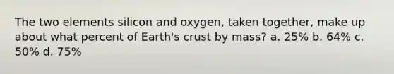 The two elements silicon and oxygen, taken together, make up about what percent of Earth's crust by mass? a. 25% b. 64% c. 50% d. 75%