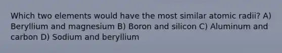 Which two elements would have the most similar atomic radii? A) Beryllium and magnesium B) Boron and silicon C) Aluminum and carbon D) Sodium and beryllium