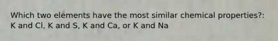 Which two elements have the most similar chemical properties?: K and Cl, K and S, K and Ca, or K and Na