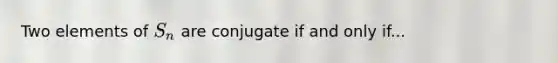 Two elements of S_n are conjugate if and only if...