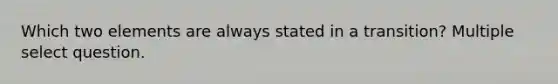 Which two elements are always stated in a transition? Multiple select question.