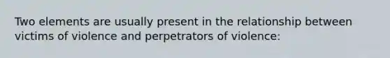 Two elements are usually present in the relationship between victims of violence and perpetrators of violence: