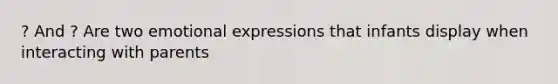 ? And ? Are two emotional expressions that infants display when interacting with parents