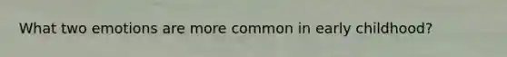 What two emotions are more common in early childhood?