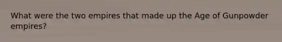 What were the two empires that made up the Age of Gunpowder empires?