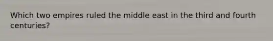 Which two empires ruled the middle east in the third and fourth centuries?