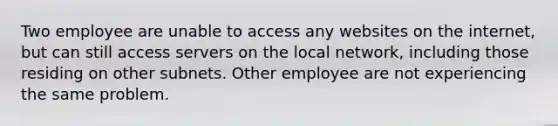 Two employee are unable to access any websites on the internet, but can still access servers on the local network, including those residing on other subnets. Other employee are not experiencing the same problem.